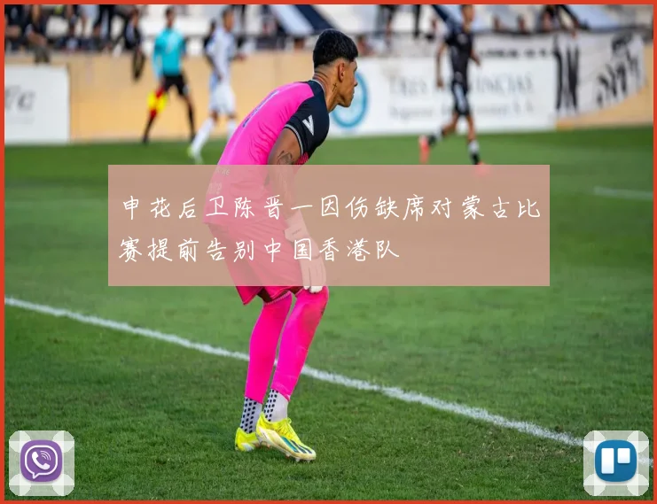 申花后卫陈晋一因伤缺席对蒙古比赛提前告别中国香港队