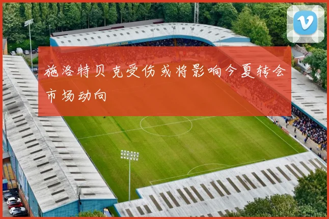 施洛特贝克受伤或将影响今夏转会市场动向