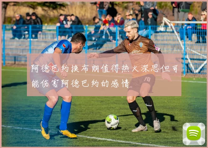 阿德巴约换布朗值得热火深思但可能伤害阿德巴约的感情