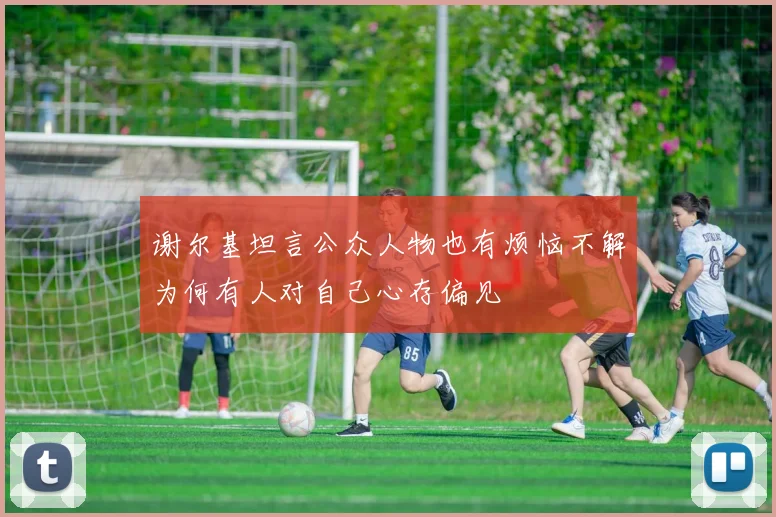 谢尔基坦言公众人物也有烦恼不解为何有人对自己心存偏见