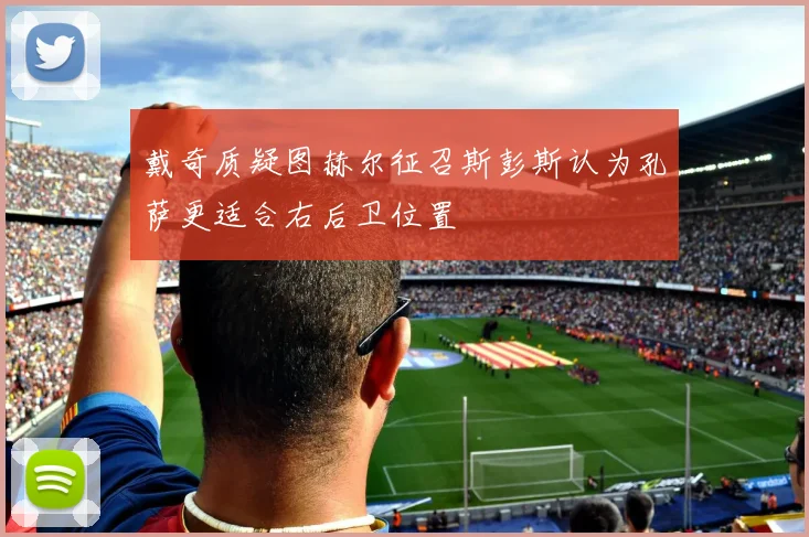 戴奇质疑图赫尔征召斯彭斯认为孔萨更适合右后卫位置