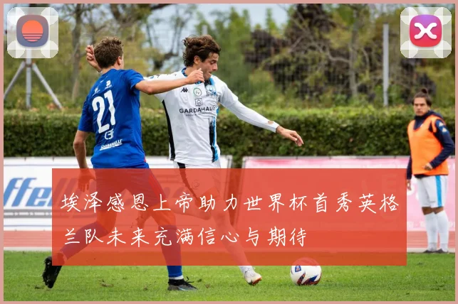 埃泽感恩上帝助力世界杯首秀英格兰队未来充满信心与期待