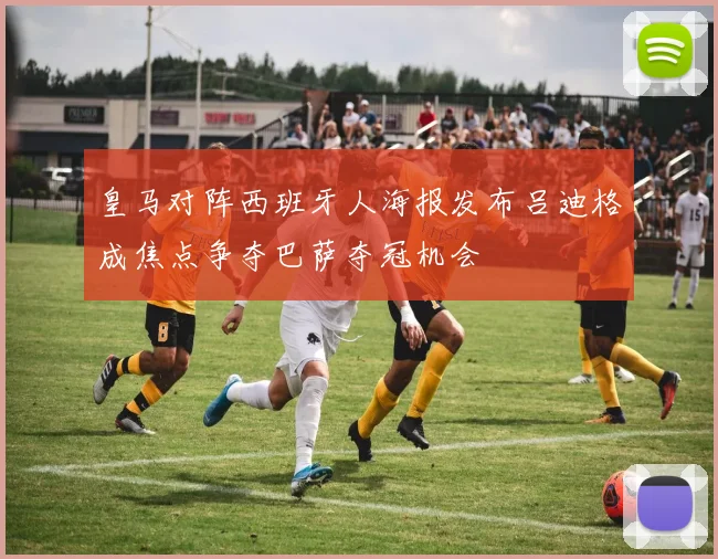 皇马对阵西班牙人海报发布吕迪格成焦点争夺巴萨夺冠机会
