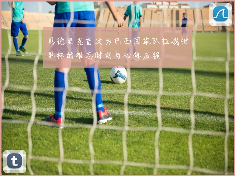 恩德里克首次为巴西国家队征战世界杯的难忘时刻与心路历程