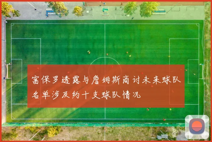 富保罗透露与詹姆斯商讨未来球队名单涉及约十支球队情况