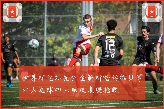 世界杯亿元先生全解析哈姆维贝等六人进球四人助攻表现抢眼