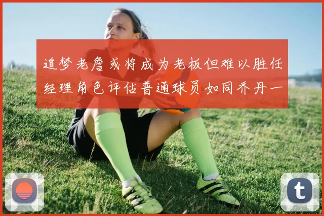 追梦老詹或将成为老板但难以胜任经理角色评估普通球员如同乔丹一样复杂