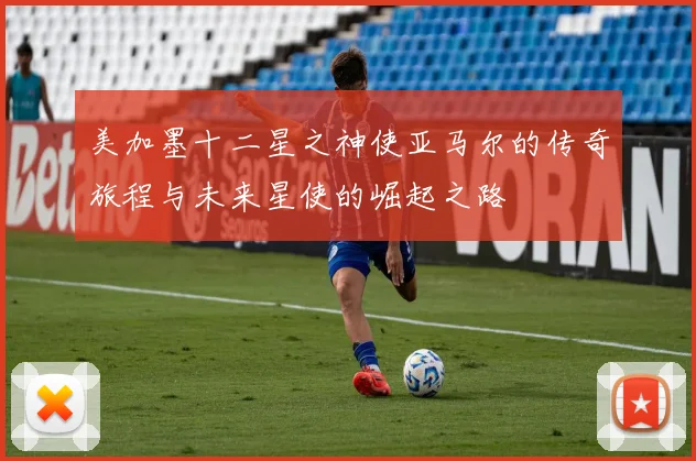 美加墨十二星之神使亚马尔的传奇旅程与未来星使的崛起之路