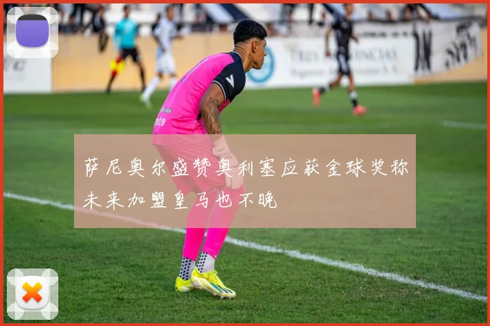 萨尼奥尔盛赞奥利塞应获金球奖称未来加盟皇马也不晚