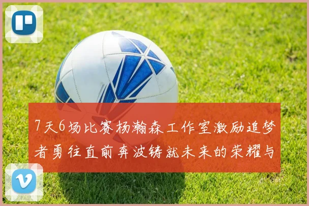 7天6场比赛杨瀚森工作室激励追梦者勇往直前奔波铸就未来的荣耀与成就