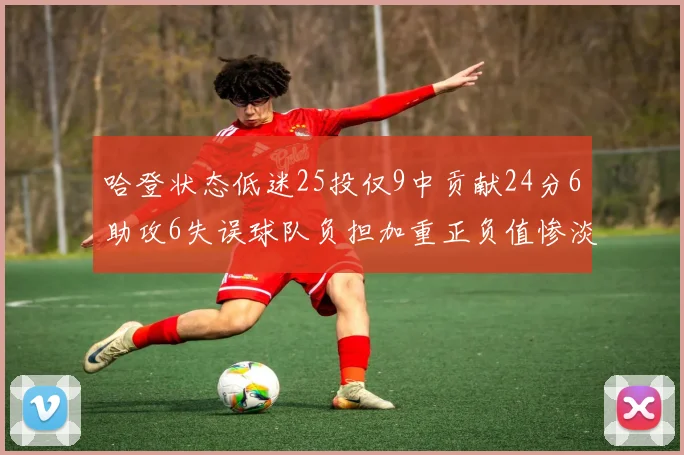 哈登状态低迷25投仅9中贡献24分6助攻6失误球队负担加重正负值惨淡6