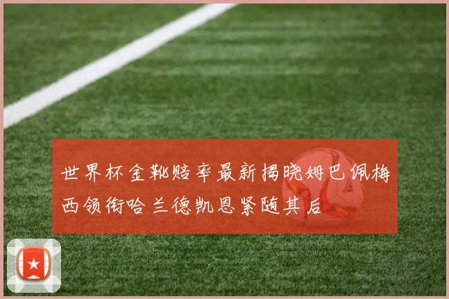 世界杯金靴赔率最新揭晓姆巴佩梅西领衔哈兰德凯恩紧随其后