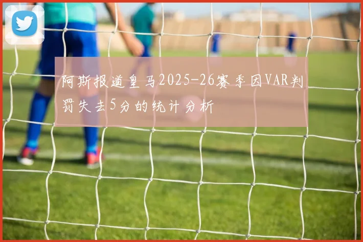 阿斯报道皇马2025-26赛季因VAR判罚失去5分的统计分析