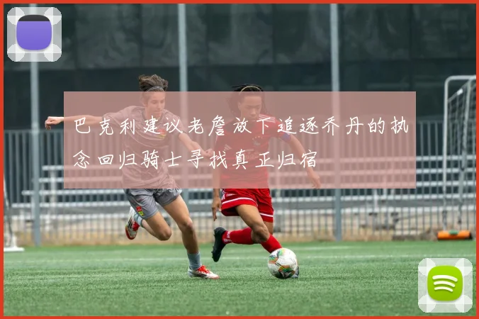 巴克利建议老詹放下追逐乔丹的执念回归骑士寻找真正归宿