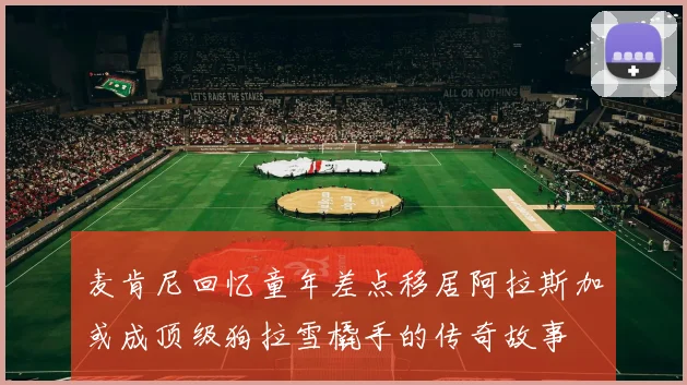 麦肯尼回忆童年差点移居阿拉斯加或成顶级狗拉雪橇手的传奇故事