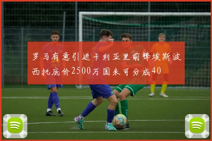 罗马有意引进卡利亚里前锋埃斯波西托底价2500万国米可分成40