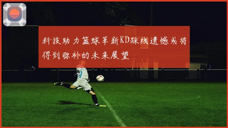 科技助力篮球革新KD踩线遗憾或将得到弥补的未来展望