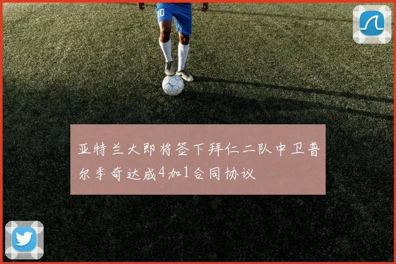 亚特兰大即将签下拜仁二队中卫普尔季奇达成4加1合同协议