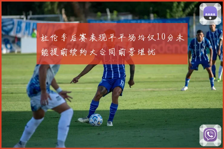 杜伦季后赛表现平平场均仅10分未能提前续约大合同前景堪忧