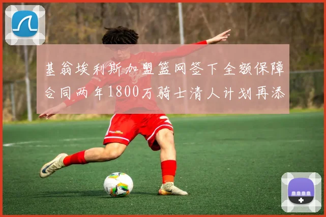 基翁埃利斯加盟篮网签下全额保障合同两年1800万骑士清人计划再添新动态