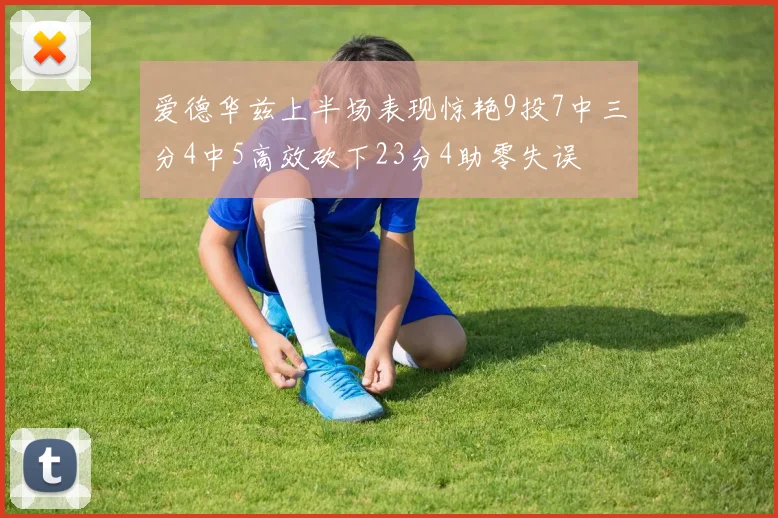 爱德华兹上半场表现惊艳9投7中三分4中5高效砍下23分4助零失误